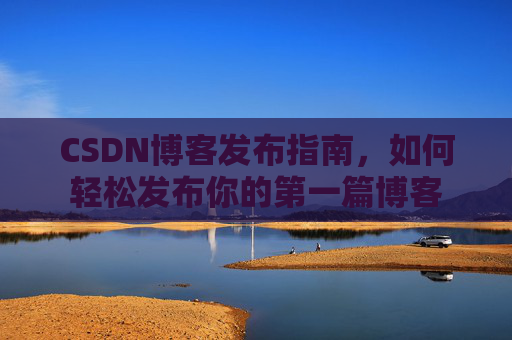 CSDN博客发布指南，如何轻松发布你的第一篇博客